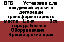 ВГБ-1000 Установка для вакуумной сушки и дегазации трансформаторного масла › Цена ­ 111 - Все города Бизнес » Оборудование   . Красноярский край